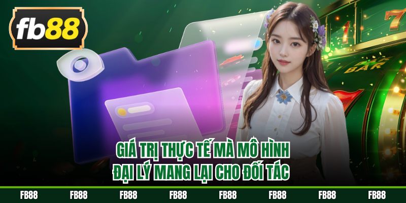 Giá trị thực tế mà mô hình đại lý mang lại cho đối tác